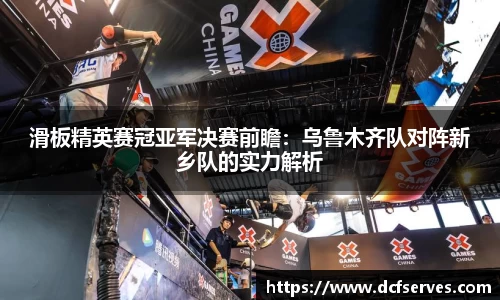 滑板精英赛冠亚军决赛前瞻：乌鲁木齐队对阵新乡队的实力解析