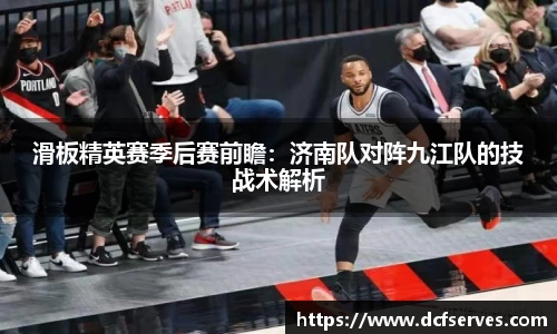 滑板精英赛季后赛前瞻：济南队对阵九江队的技战术解析