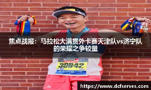 焦点战报：马拉松大满贯外卡赛天津队vs济宁队的荣耀之争较量