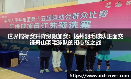 世界锦标赛升降级附加赛：扬州羽毛球队正面交锋舟山羽毛球队的扣心弦之战