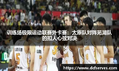 训练场极限运动联赛外卡赛：太原队对阵芜湖队的扣人心弦对决